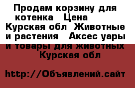 Продам корзину для котенка › Цена ­ 500 - Курская обл. Животные и растения » Аксесcуары и товары для животных   . Курская обл.